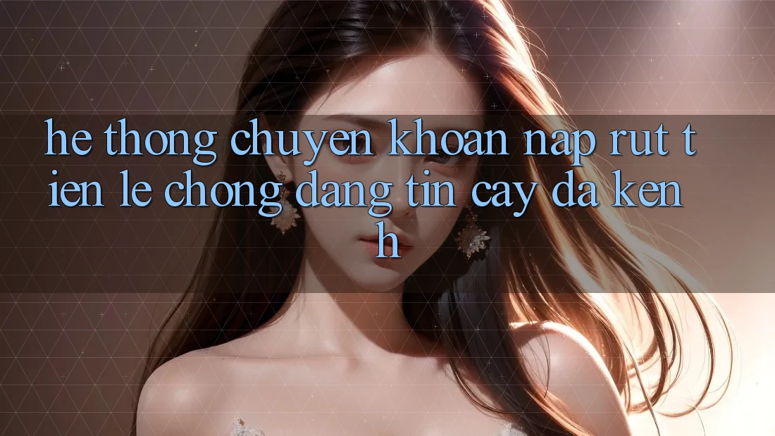 Hệ Thống Chuyển khoản Nạp Rút Tiền: Lẹ Chóng, Đáng tin cậy, Đa Kênh