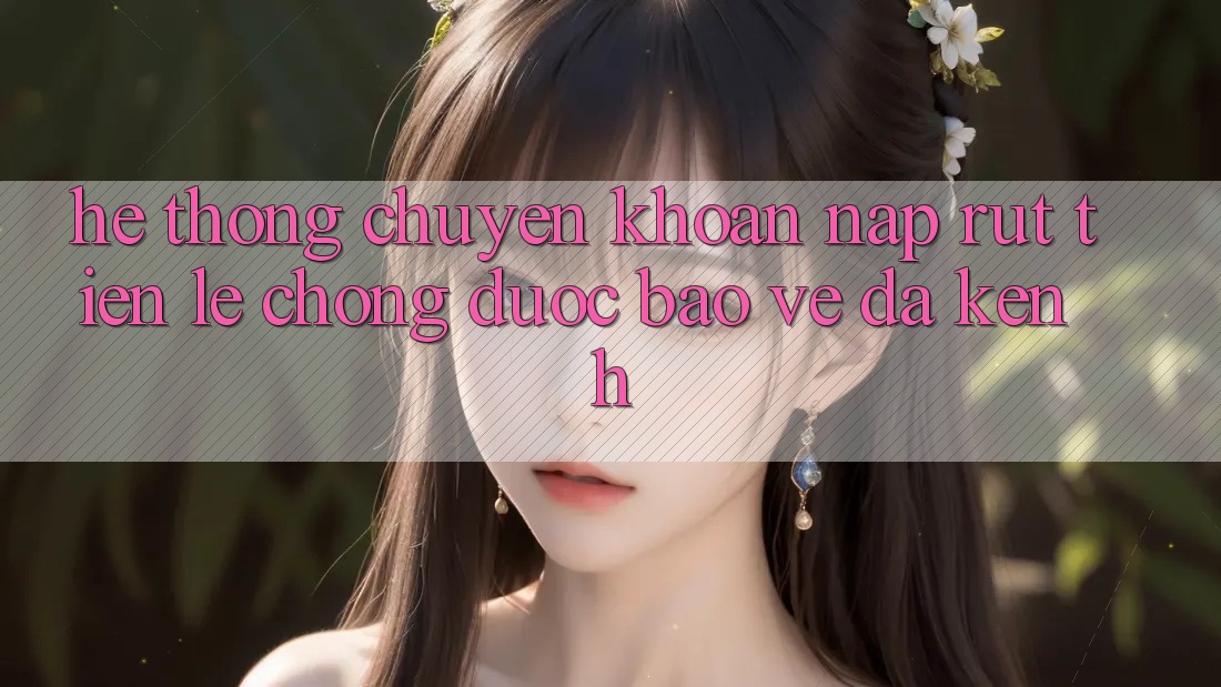 Hệ Thống Chuyển khoản Nạp Rút Tiền: Lẹ Chóng, Được bảo vệ, Đa Kênh Hệ Thống Chuyển khoản Nạp Rút Tiền: Lẹ Chóng, Được bảo vệ, Đa Kênh