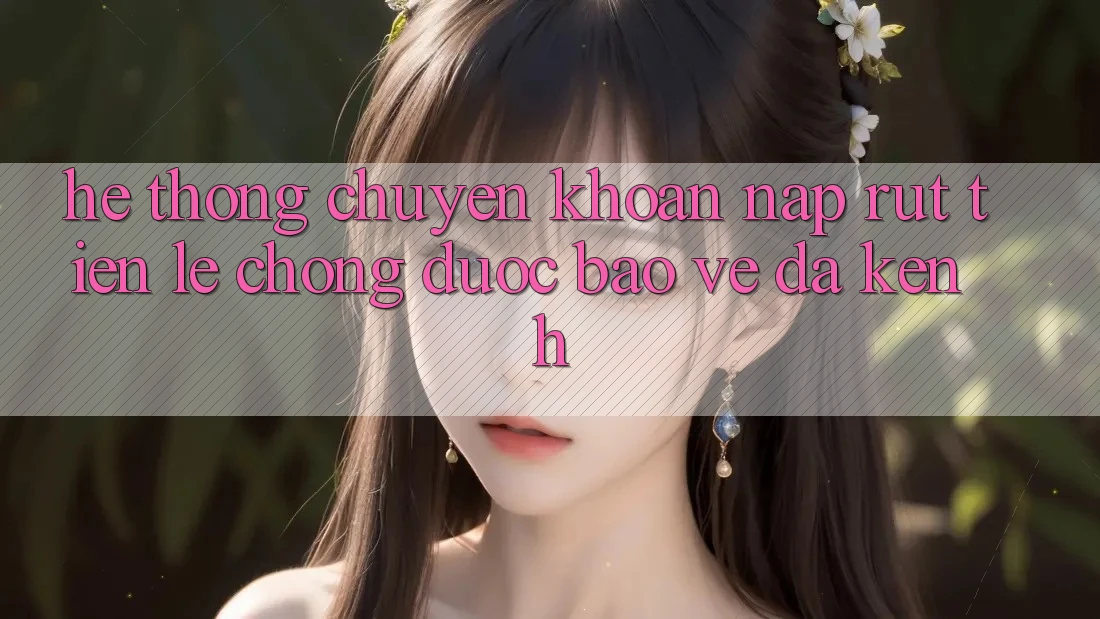 Hệ Thống Chuyển khoản Nạp Rút Tiền: Lẹ Chóng, Được bảo vệ, Đa Kênh