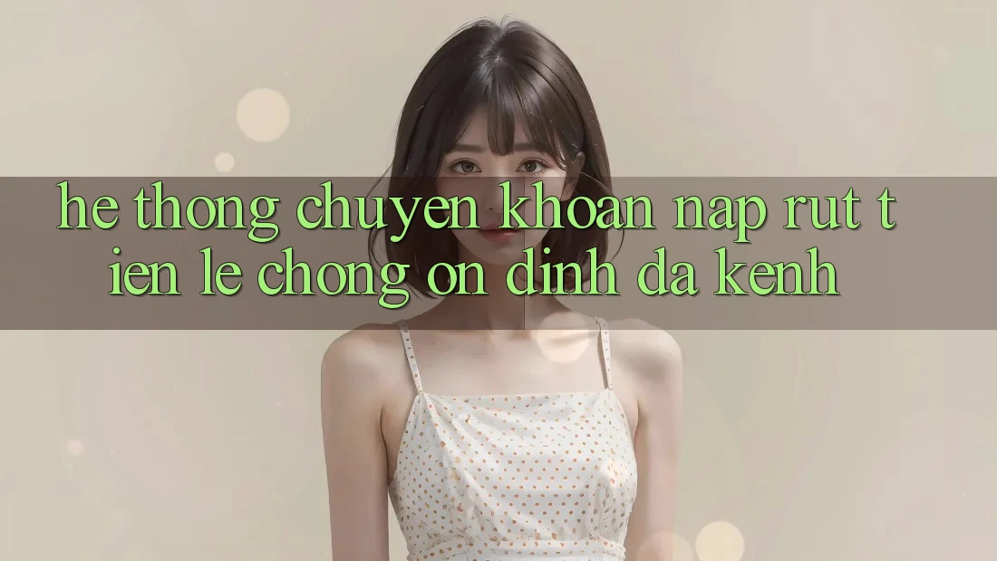 Hệ Thống Chuyển khoản Nạp Rút Tiền: Lẹ Chóng, Ổn định, Đa Kênh