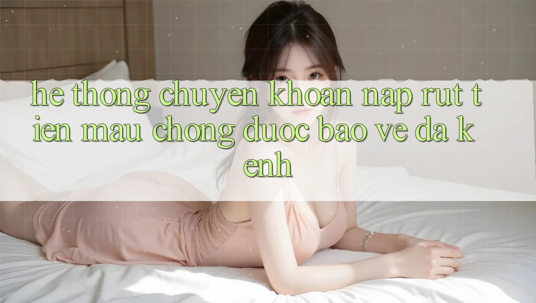 Hệ Thống Chuyển khoản Nạp Rút Tiền: Mau Chóng, Được bảo vệ, Đa Kênh Hệ Thống Chuyển khoản Nạp Rút Tiền: Mau Chóng, Được bảo vệ, Đa Kênh