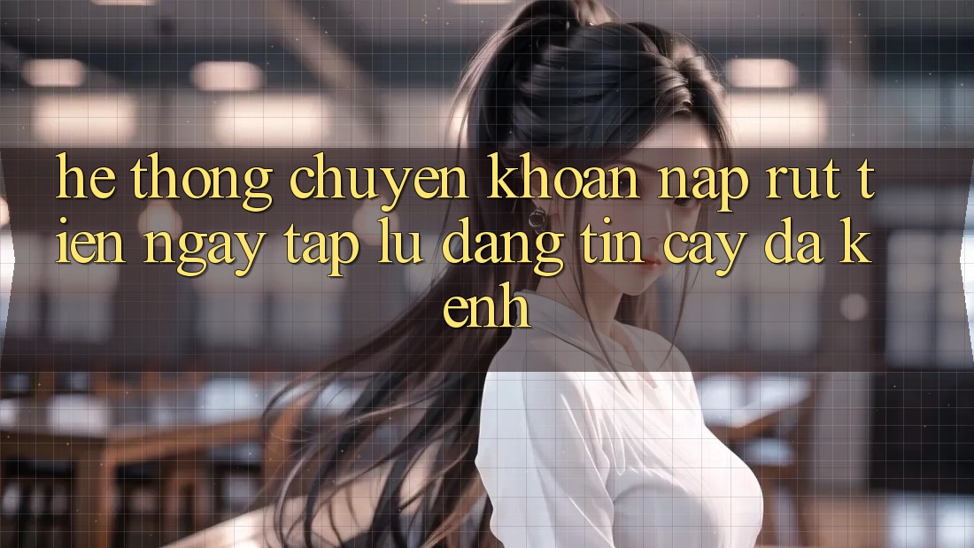 Hệ Thống Chuyển khoản Nạp Rút Tiền: Ngay tắp lự, Đáng tin cậy, Đa Kênh Hệ Thống Chuyển khoản Nạp Rút Tiền: Ngay tắp lự, Đáng tin cậy, Đa Kênh