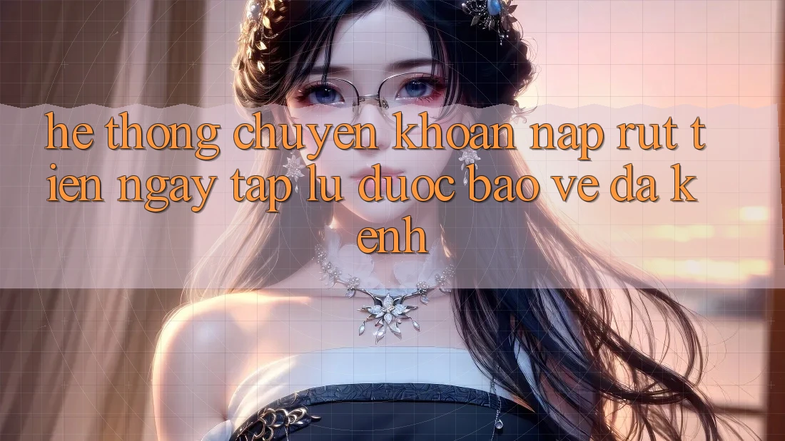 Hệ Thống Chuyển khoản Nạp Rút Tiền: Ngay tắp lự, Được bảo vệ, Đa Kênh Hệ Thống Chuyển khoản Nạp Rút Tiền: Ngay tắp lự, Được bảo vệ, Đa Kênh