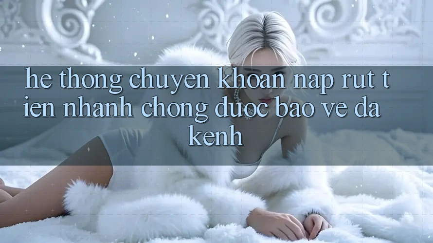 Hệ Thống Chuyển khoản Nạp Rút Tiền: Nhanh Chóng, Được bảo vệ, Đa Kênh Hệ Thống Chuyển khoản Nạp Rút Tiền: Nhanh Chóng, Được bảo vệ, Đa Kênh