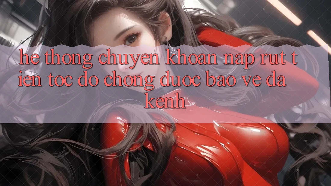 Hệ Thống Chuyển khoản Nạp Rút Tiền: Tốc độ Chóng, Được bảo vệ, Đa Kênh Hệ Thống Chuyển khoản Nạp Rút Tiền: Tốc độ Chóng, Được bảo vệ, Đa Kênh