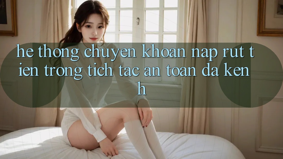 Hệ Thống Chuyển khoản Nạp Rút Tiền: Trong tích tắc, An Toàn, Đa Kênh
