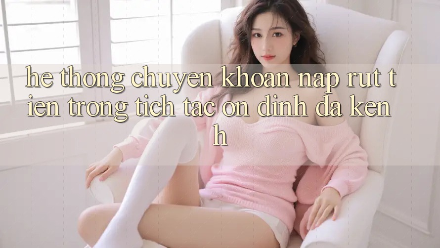 Hệ Thống Chuyển khoản Nạp Rút Tiền: Trong tích tắc, Ổn định, Đa Kênh Hệ Thống Chuyển khoản Nạp Rút Tiền: Trong tích tắc, Ổn định, Đa Kênh