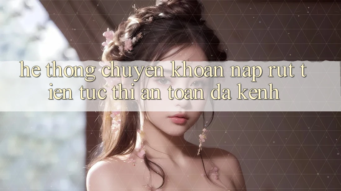 Hệ Thống Chuyển khoản Nạp Rút Tiền: Tức thì, An Toàn, Đa Kênh Hệ Thống Chuyển khoản Nạp Rút Tiền: Tức thì, An Toàn, Đa Kênh