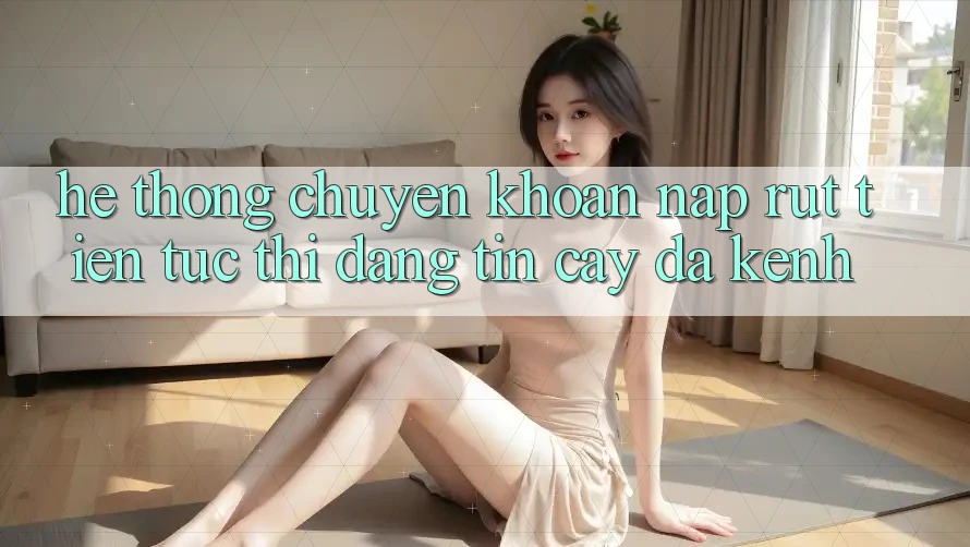 Hệ Thống Chuyển khoản Nạp Rút Tiền: Tức thì, Đáng tin cậy, Đa Kênh Hệ Thống Chuyển khoản Nạp Rút Tiền: Tức thì, Đáng tin cậy, Đa Kênh