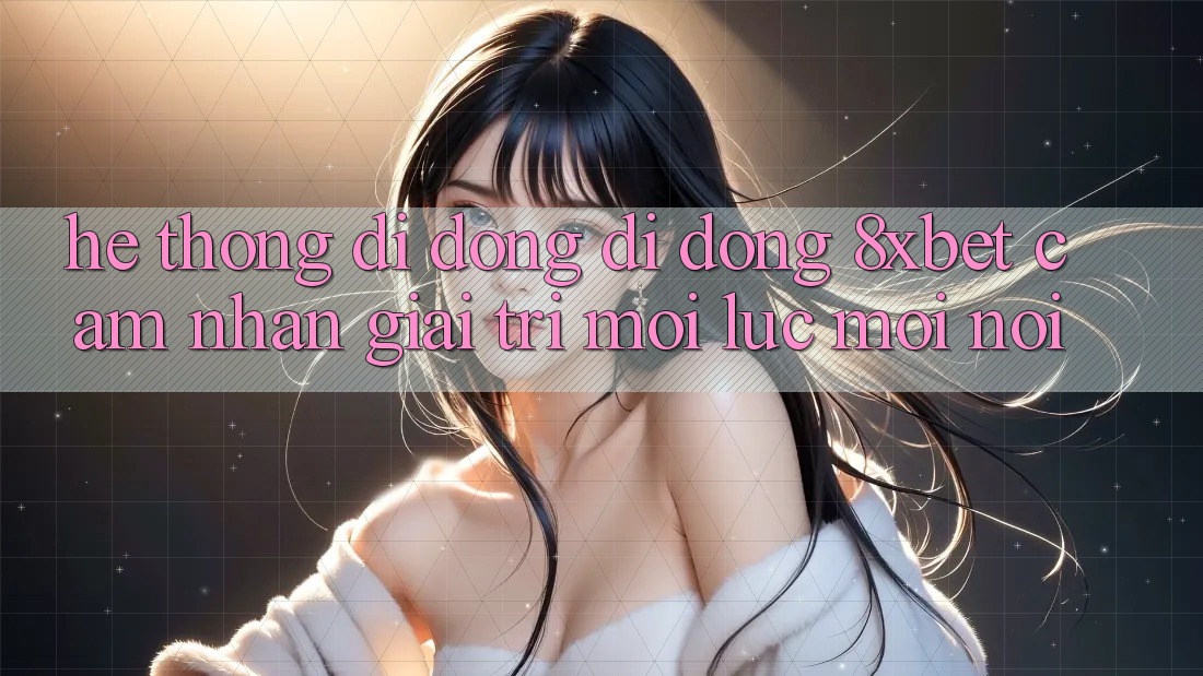 Hệ thống di động Di Động 8xbet - Cảm nhận Giải Trí Mọi Lúc Mọi Nơi Hệ thống di động Di Động 8xbet - Cảm nhận Giải Trí Mọi Lúc Mọi Nơi