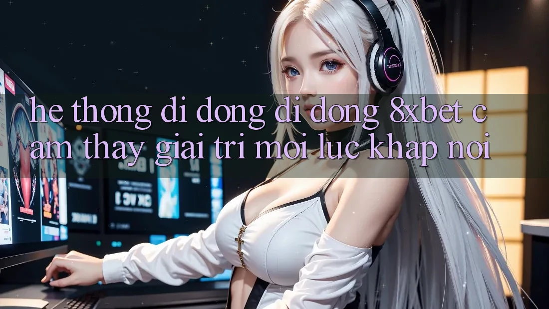 Hệ thống di động Di Động 8xbet - Cảm thấy Giải Trí Mọi Lúc Khắp nơi