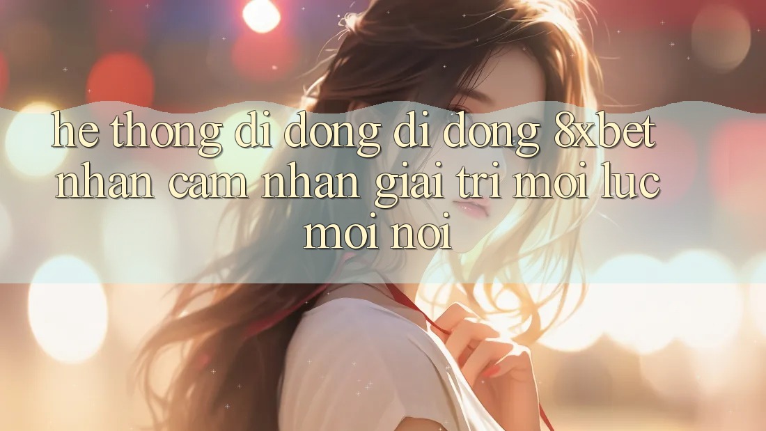 Hệ thống di động Di Động 8xbet - Nhận cảm nhận Giải Trí Mọi Lúc Mọi Nơi Hệ thống di động Di Động 8xbet - Nhận cảm nhận Giải Trí Mọi Lúc Mọi Nơi
