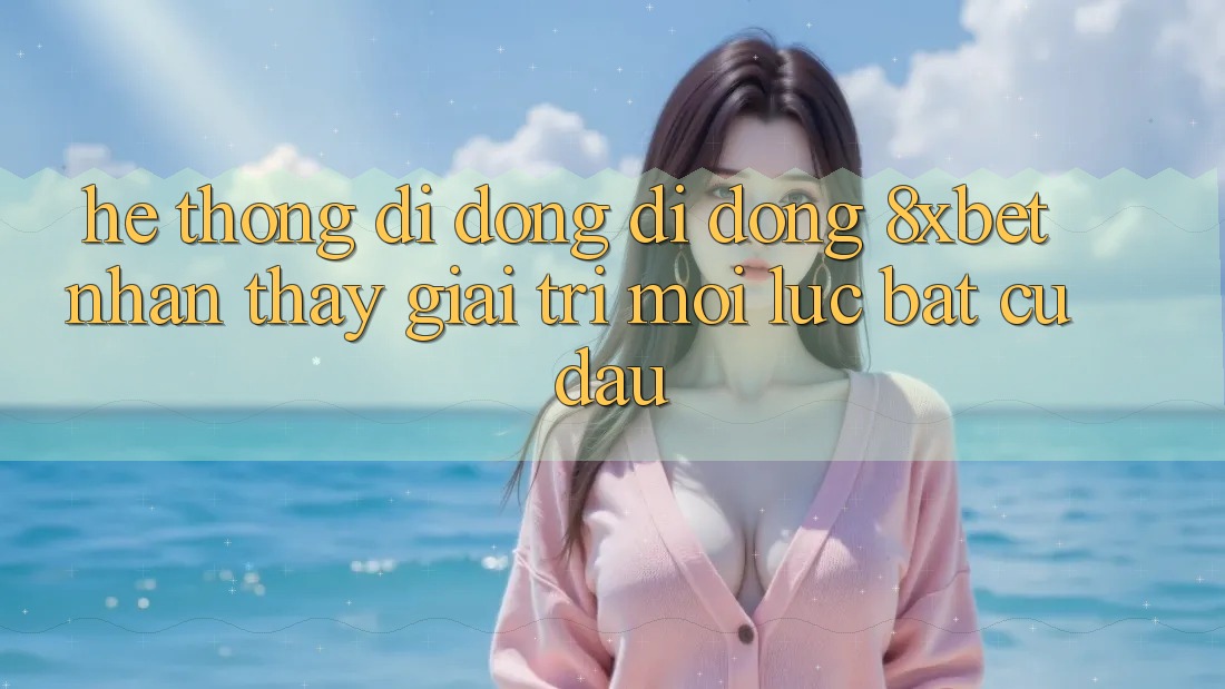 Hệ thống di động Di Động 8xbet - Nhận thấy Giải Trí Mọi Lúc Bất cứ đâu Hệ thống di động Di Động 8xbet - Nhận thấy Giải Trí Mọi Lúc Bất cứ đâu