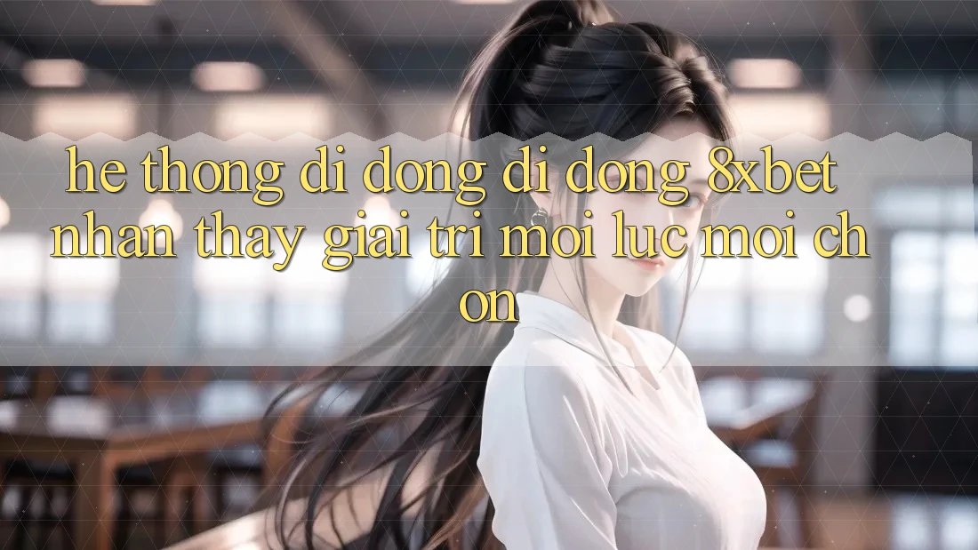 Hệ thống di động Di Động 8xbet - Nhận thấy Giải Trí Mọi Lúc Mọi chốn Hệ thống di động Di Động 8xbet - Nhận thấy Giải Trí Mọi Lúc Mọi chốn