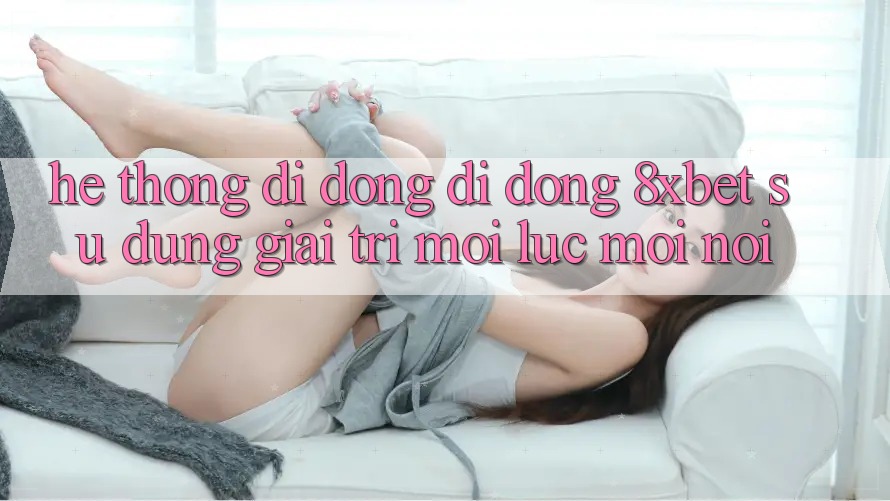Hệ thống di động Di Động 8xbet - Sử dụng Giải Trí Mọi Lúc Mọi Nơi Hệ thống di động Di Động 8xbet - Sử dụng Giải Trí Mọi Lúc Mọi Nơi