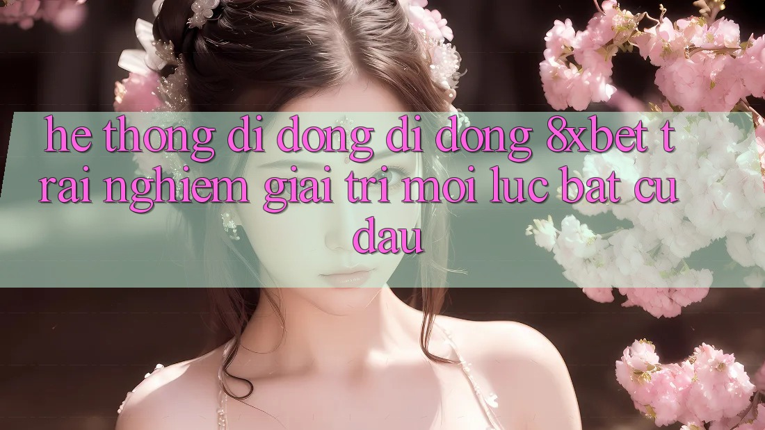 Hệ thống di động Di Động 8xbet - Trải Nghiệm Giải Trí Mọi Lúc Bất cứ đâu Hệ thống di động Di Động 8xbet - Trải Nghiệm Giải Trí Mọi Lúc Bất cứ đâu