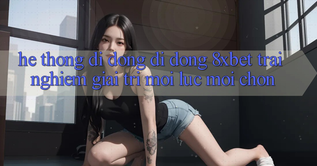 Hệ thống di động Di Động 8xbet - Trải nghiệm Giải Trí Mọi Lúc Mọi chốn
