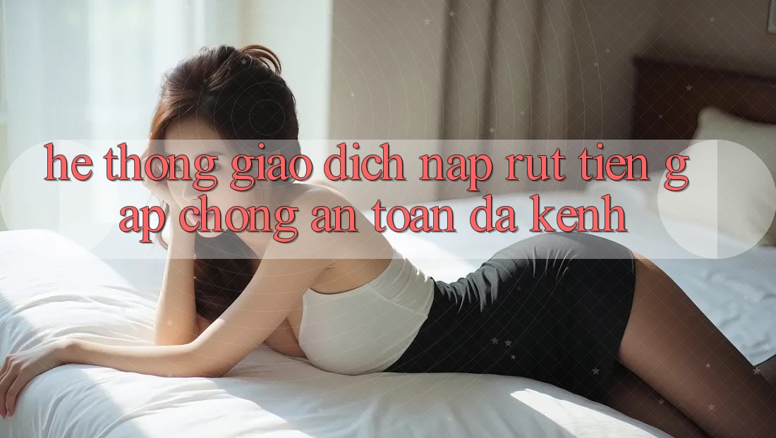 Hệ Thống Giao Dịch Nạp Rút Tiền: Gấp Chóng, An Toàn, Đa Kênh Hệ Thống Giao Dịch Nạp Rút Tiền: Gấp Chóng, An Toàn, Đa Kênh