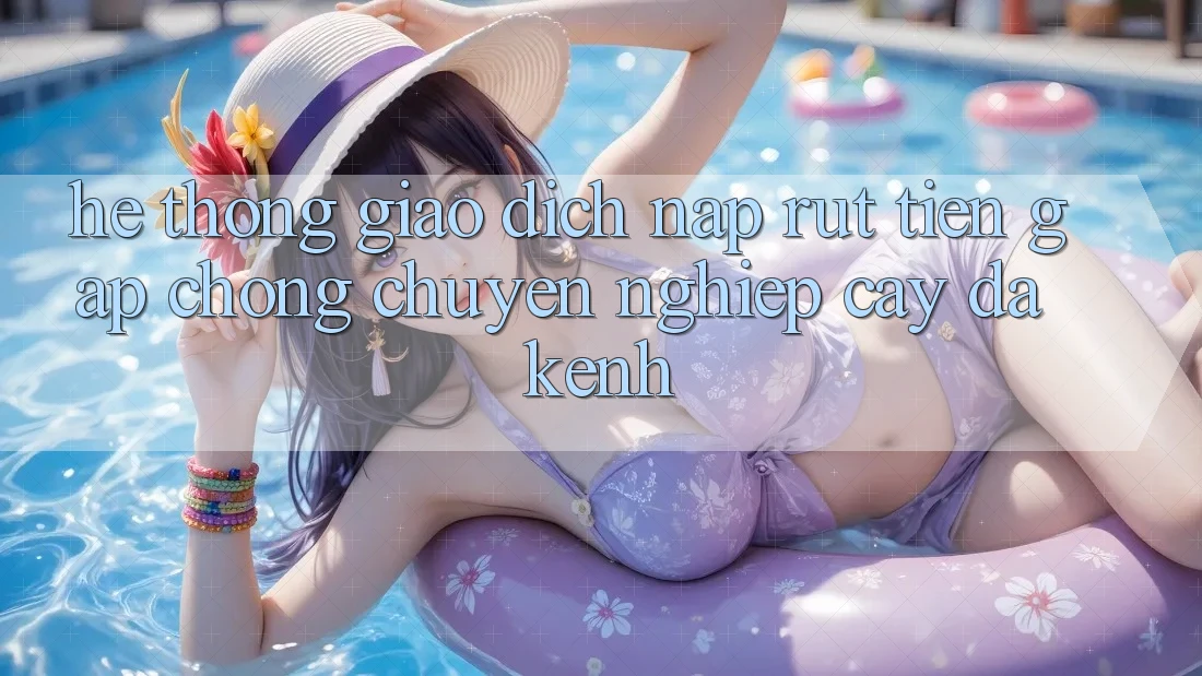 Hệ Thống Giao Dịch Nạp Rút Tiền: Gấp Chóng, Chuyên nghiệp cậy, Đa Kênh Hệ Thống Giao Dịch Nạp Rút Tiền: Gấp Chóng, Chuyên nghiệp cậy, Đa Kênh