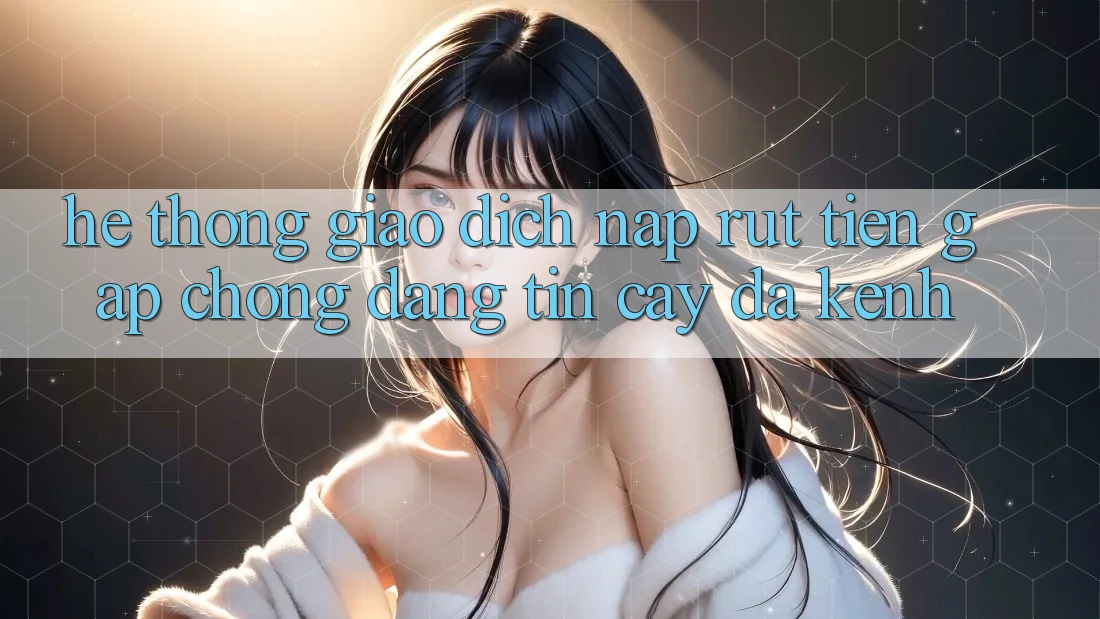 Hệ Thống Giao Dịch Nạp Rút Tiền: Gấp Chóng, Đáng tin cậy, Đa Kênh