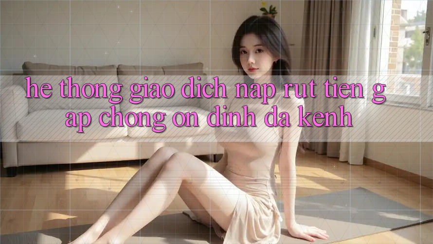Hệ Thống Giao Dịch Nạp Rút Tiền: Gấp Chóng, Ổn định, Đa Kênh Hệ Thống Giao Dịch Nạp Rút Tiền: Gấp Chóng, Ổn định, Đa Kênh