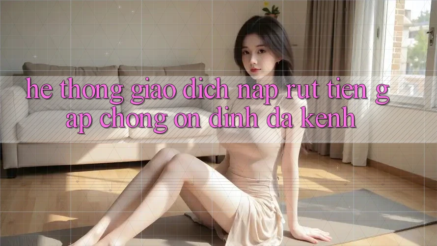 Hệ Thống Giao Dịch Nạp Rút Tiền: Gấp Chóng, Ổn định, Đa Kênh Hệ Thống Giao Dịch Nạp Rút Tiền: Gấp Chóng, Ổn định, Đa Kênh