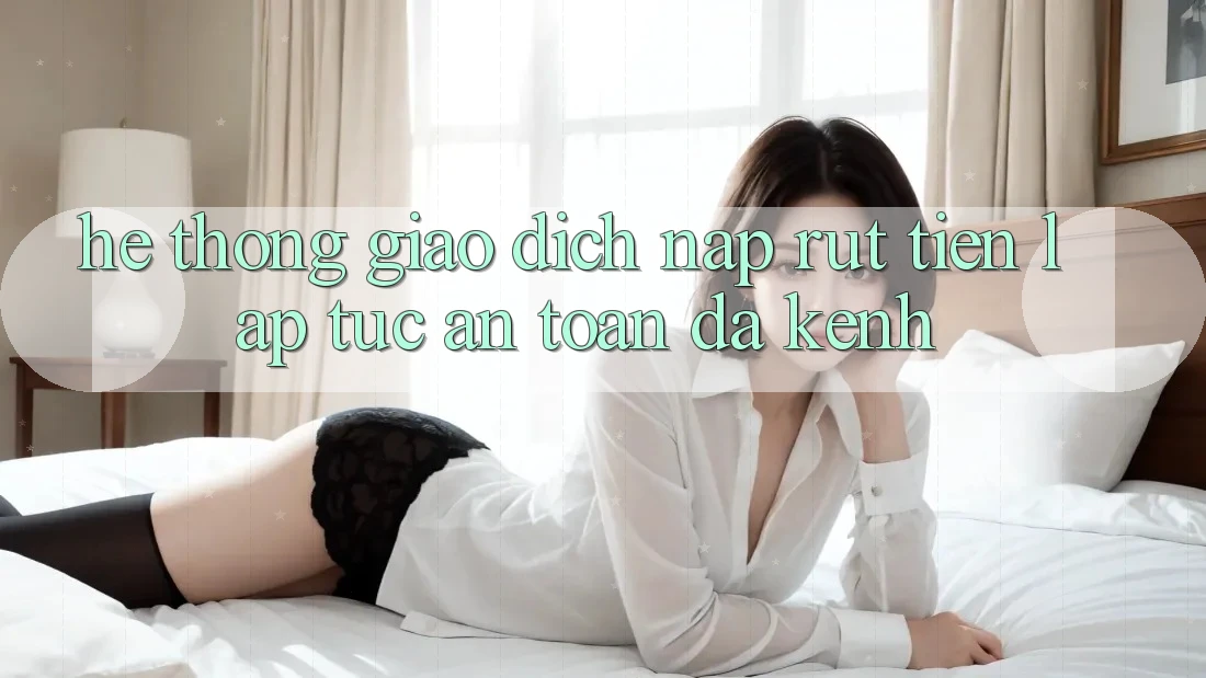 Hệ Thống Giao Dịch Nạp Rút Tiền: Lập tức, An Toàn, Đa Kênh