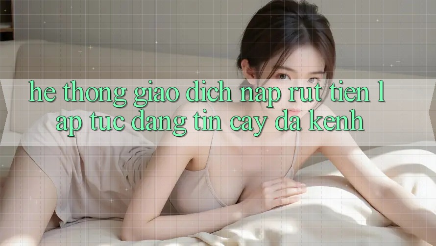 Hệ Thống Giao Dịch Nạp Rút Tiền: Lập tức, Đáng tin cậy, Đa Kênh Hệ Thống Giao Dịch Nạp Rút Tiền: Lập tức, Đáng tin cậy, Đa Kênh