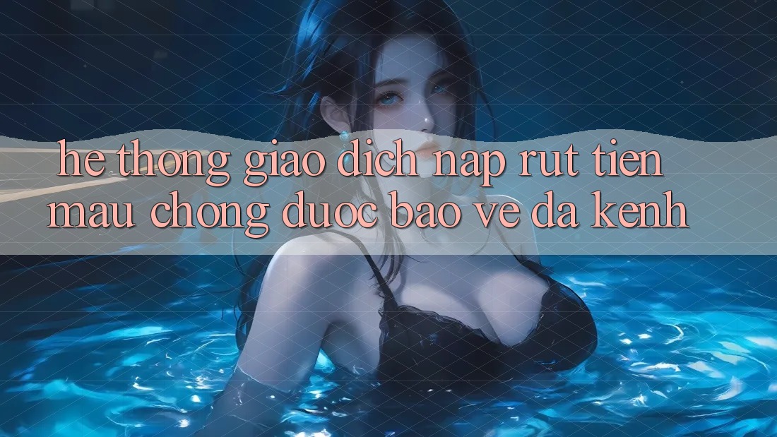 Hệ Thống Giao Dịch Nạp Rút Tiền: Mau Chóng, Được bảo vệ, Đa Kênh Hệ Thống Giao Dịch Nạp Rút Tiền: Mau Chóng, Được bảo vệ, Đa Kênh