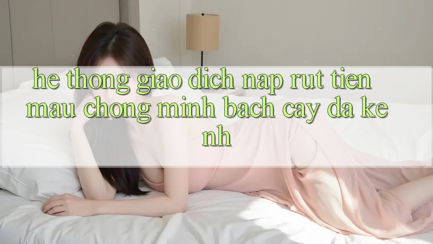 Hệ Thống Giao Dịch Nạp Rút Tiền: Mau Chóng, Minh bạch cậy, Đa Kênh Hệ Thống Giao Dịch Nạp Rút Tiền: Mau Chóng, Minh bạch cậy, Đa Kênh