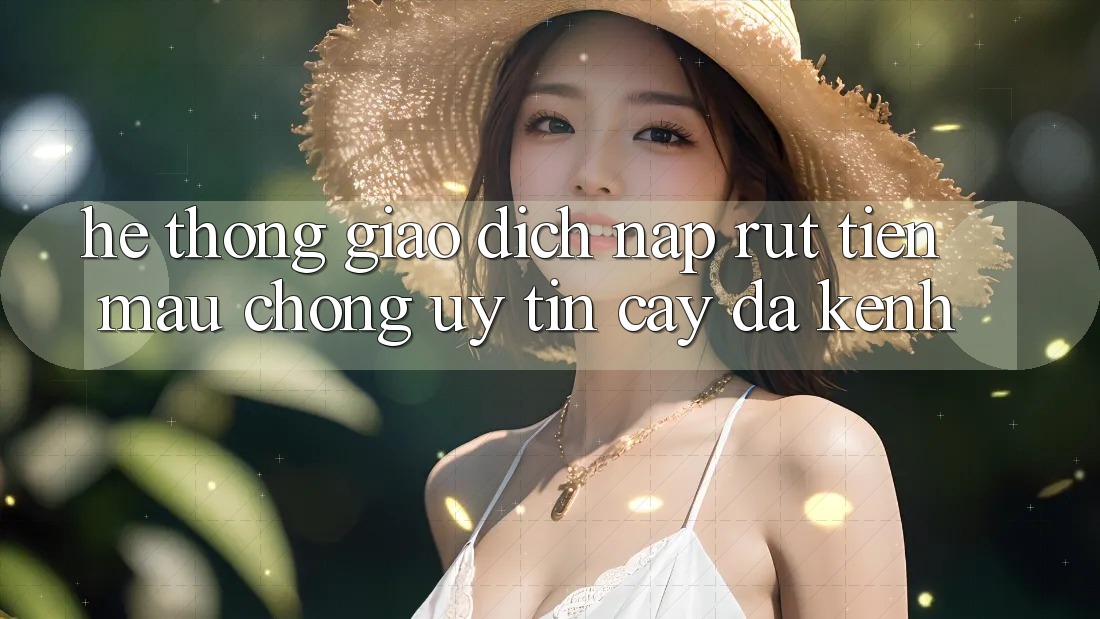 Hệ Thống Giao Dịch Nạp Rút Tiền: Mau Chóng, Uy tín cậy, Đa Kênh