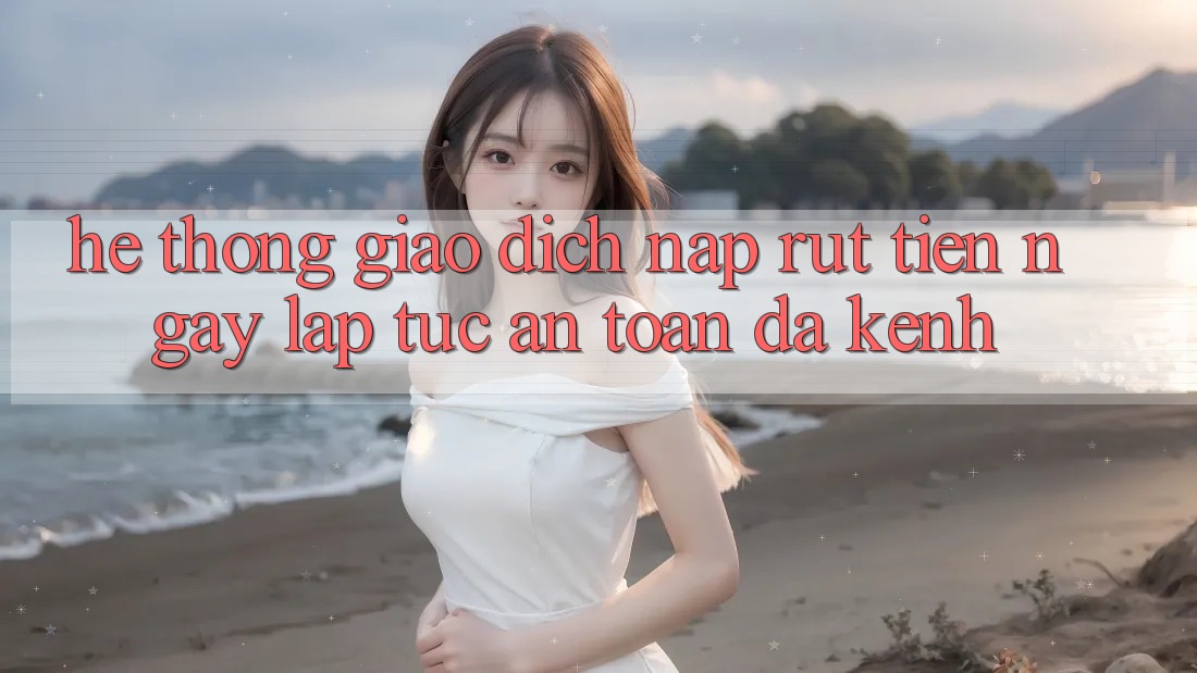 Hệ Thống Giao Dịch Nạp Rút Tiền: Ngay lập tức, An Toàn, Đa Kênh Hệ Thống Giao Dịch Nạp Rút Tiền: Ngay lập tức, An Toàn, Đa Kênh