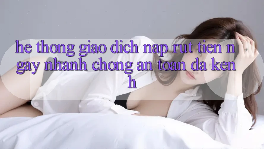 Hệ Thống Giao Dịch Nạp Rút Tiền: Ngay nhanh chóng, An Toàn, Đa Kênh