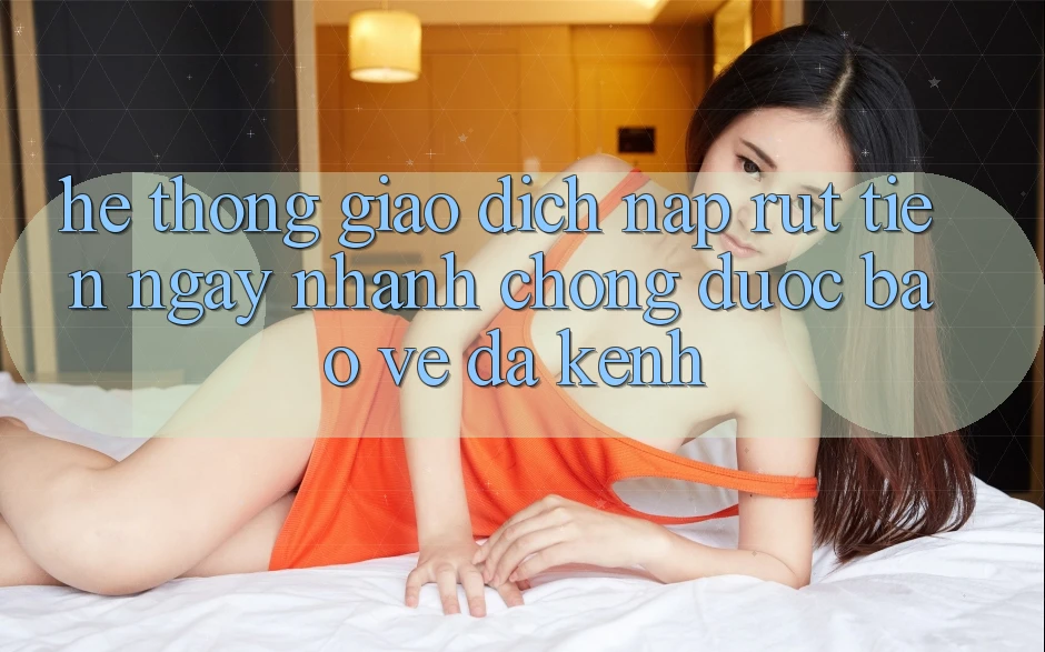 Hệ Thống Giao Dịch Nạp Rút Tiền: Ngay nhanh chóng, Được bảo vệ, Đa Kênh Hệ Thống Giao Dịch Nạp Rút Tiền: Ngay nhanh chóng, Được bảo vệ, Đa Kênh
