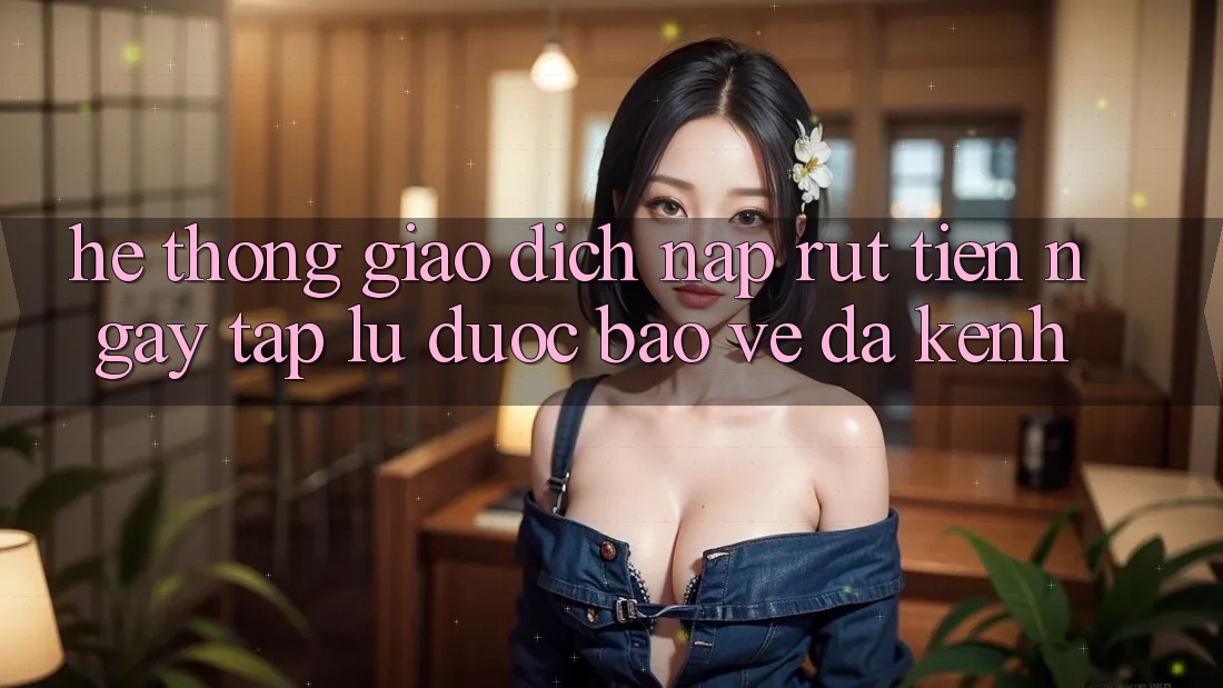 Hệ Thống Giao Dịch Nạp Rút Tiền: Ngay tắp lự, Được bảo vệ, Đa Kênh