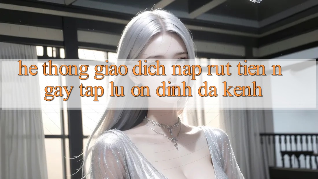 Hệ Thống Giao Dịch Nạp Rút Tiền: Ngay tắp lự, Ổn định, Đa Kênh Hệ Thống Giao Dịch Nạp Rút Tiền: Ngay tắp lự, Ổn định, Đa Kênh