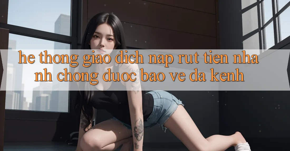 Hệ Thống Giao Dịch Nạp Rút Tiền: Nhanh chóng, Được bảo vệ, Đa Kênh Hệ Thống Giao Dịch Nạp Rút Tiền: Nhanh chóng, Được bảo vệ, Đa Kênh