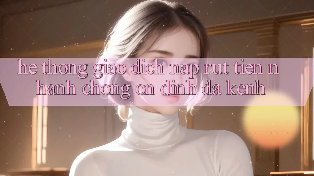 Hệ Thống Giao Dịch Nạp Rút Tiền: Nhanh chóng, Ổn định, Đa Kênh Hệ Thống Giao Dịch Nạp Rút Tiền: Nhanh chóng, Ổn định, Đa Kênh