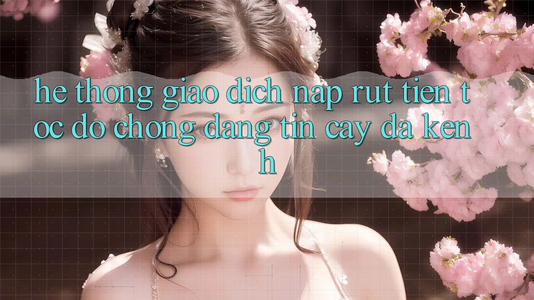 Hệ Thống Giao Dịch Nạp Rút Tiền: Tốc độ Chóng, Đáng tin cậy, Đa Kênh