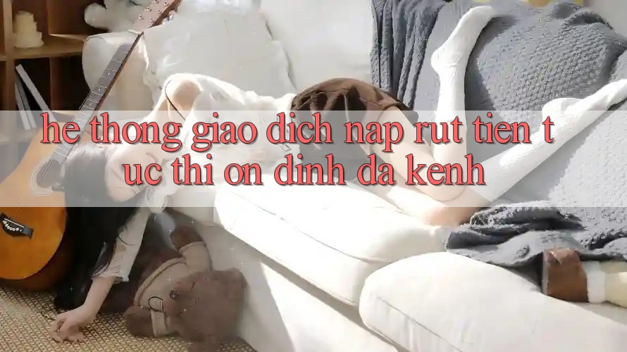 Hệ Thống Giao Dịch Nạp Rút Tiền: Tức thì, Ổn định, Đa Kênh Hệ Thống Giao Dịch Nạp Rút Tiền: Tức thì, Ổn định, Đa Kênh