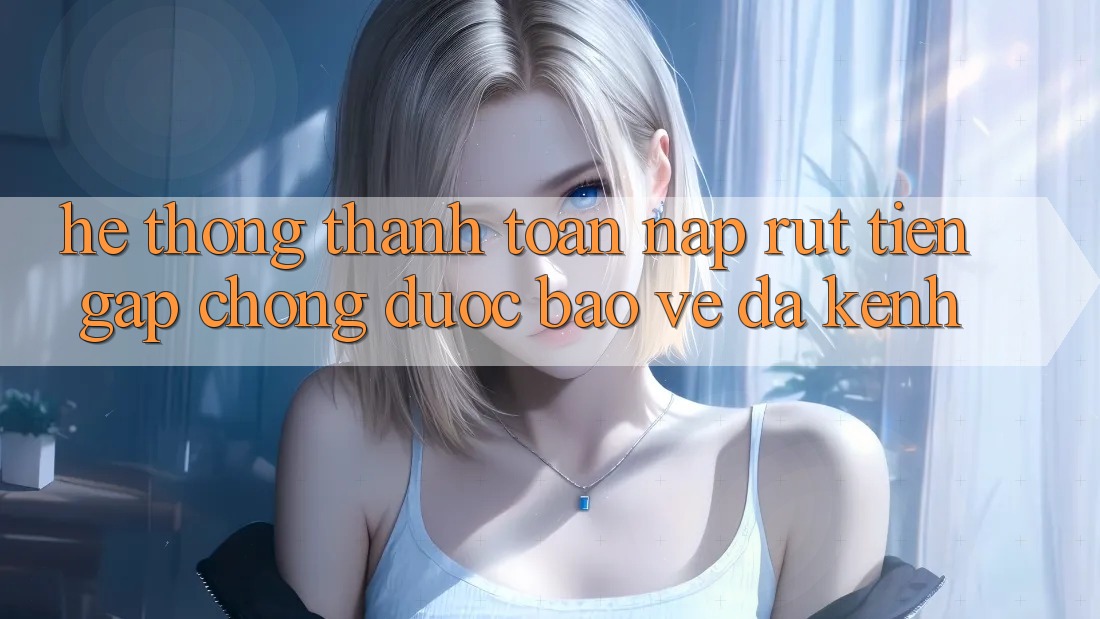 Hệ Thống Thanh toán Nạp Rút Tiền: Gấp Chóng, Được bảo vệ, Đa Kênh Hệ Thống Thanh toán Nạp Rút Tiền: Gấp Chóng, Được bảo vệ, Đa Kênh