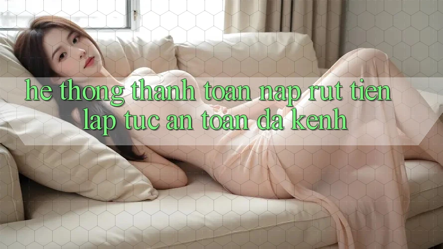 Hệ Thống Thanh toán Nạp Rút Tiền: Lập tức, An Toàn, Đa Kênh Hệ Thống Thanh toán Nạp Rút Tiền: Lập tức, An Toàn, Đa Kênh