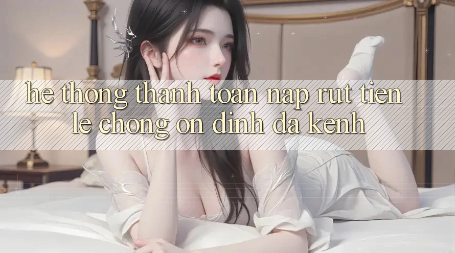 Hệ Thống Thanh toán Nạp Rút Tiền: Lẹ Chóng, Ổn định, Đa Kênh Hệ Thống Thanh toán Nạp Rút Tiền: Lẹ Chóng, Ổn định, Đa Kênh