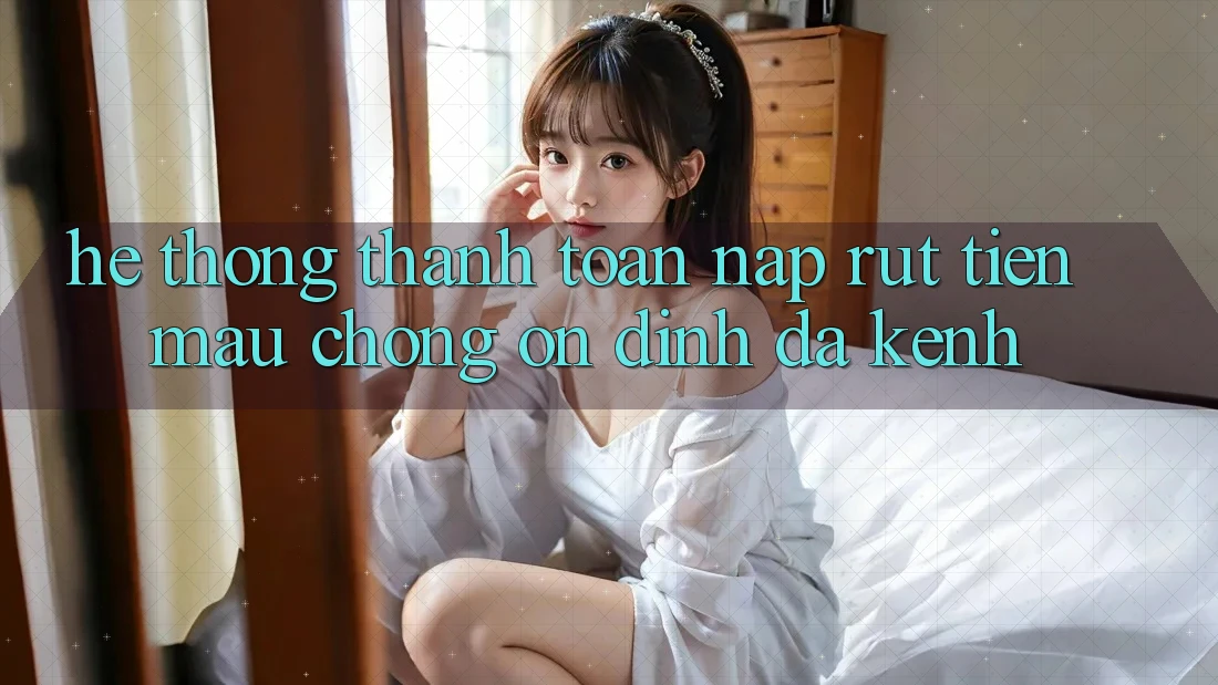 Hệ Thống Thanh toán Nạp Rút Tiền: Mau Chóng, Ổn định, Đa Kênh