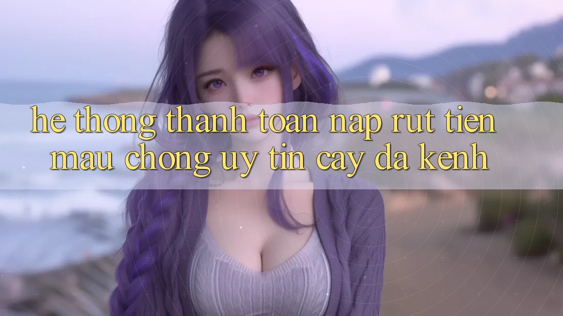 Hệ Thống Thanh toán Nạp Rút Tiền: Mau Chóng, Uy tín cậy, Đa Kênh Hệ Thống Thanh toán Nạp Rút Tiền: Mau Chóng, Uy tín cậy, Đa Kênh