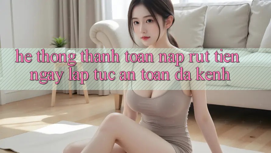 Hệ Thống Thanh toán Nạp Rút Tiền: Ngay lập tức, An Toàn, Đa Kênh Hệ Thống Thanh toán Nạp Rút Tiền: Ngay lập tức, An Toàn, Đa Kênh