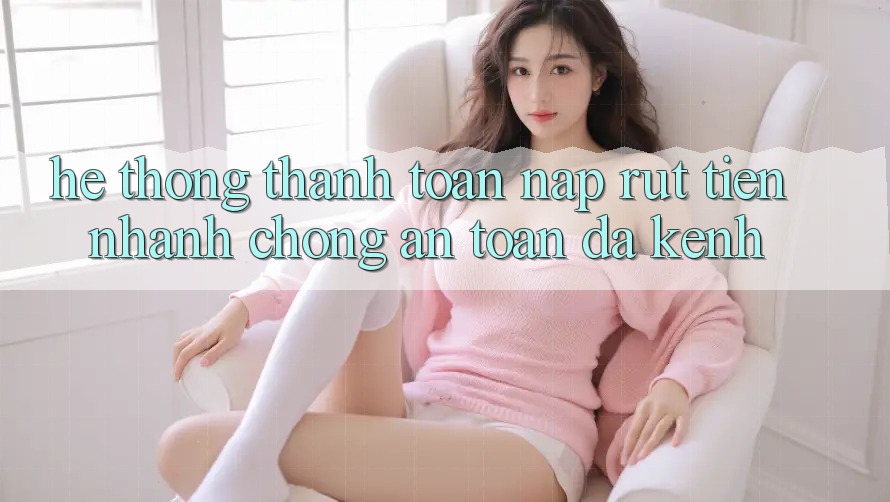 Hệ Thống Thanh toán Nạp Rút Tiền: Nhanh Chóng, An toàn, Đa Kênh Hệ Thống Thanh toán Nạp Rút Tiền: Nhanh Chóng, An toàn, Đa Kênh