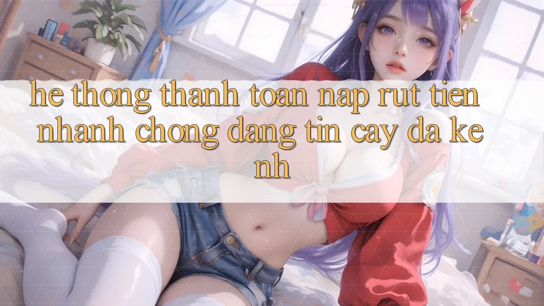 Hệ Thống Thanh toán Nạp Rút Tiền: Nhanh Chóng, Đáng tin cậy, Đa Kênh