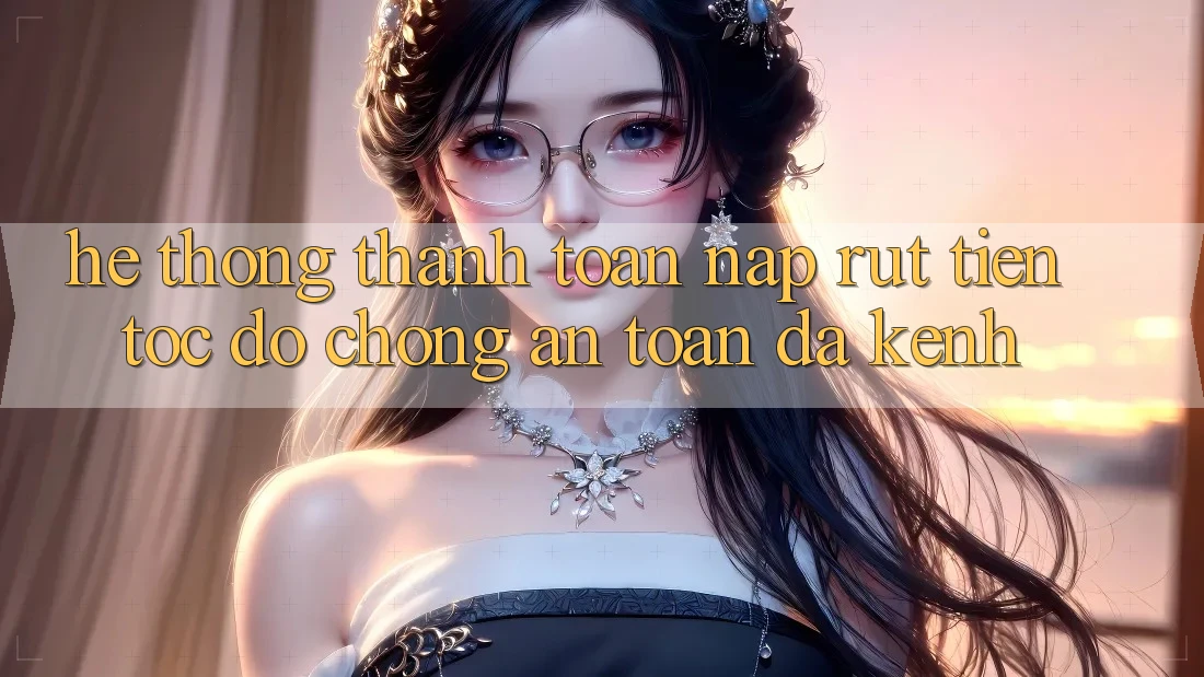 Hệ Thống Thanh toán Nạp Rút Tiền: Tốc độ Chóng, An Toàn, Đa Kênh Hệ Thống Thanh toán Nạp Rút Tiền: Tốc độ Chóng, An Toàn, Đa Kênh
