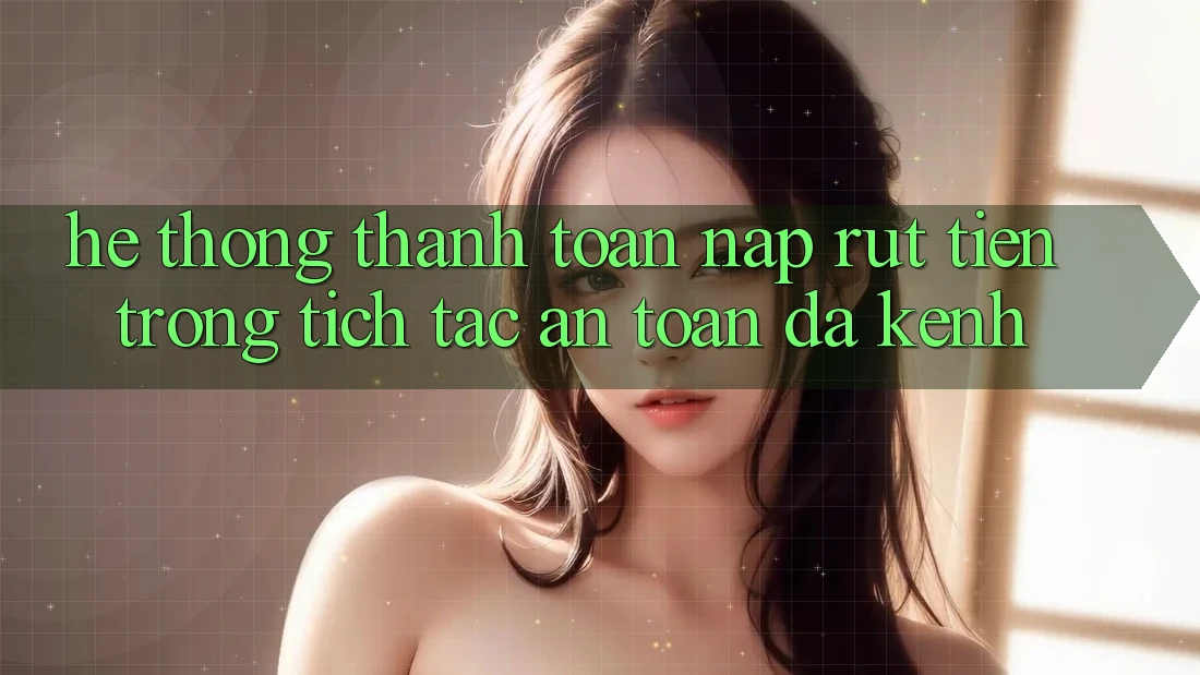 Hệ Thống Thanh toán Nạp Rút Tiền: Trong tích tắc, An Toàn, Đa Kênh Hệ Thống Thanh toán Nạp Rút Tiền: Trong tích tắc, An Toàn, Đa Kênh